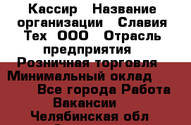 Кассир › Название организации ­ Славия-Тех, ООО › Отрасль предприятия ­ Розничная торговля › Минимальный оклад ­ 15 000 - Все города Работа » Вакансии   . Челябинская обл.,Златоуст г.